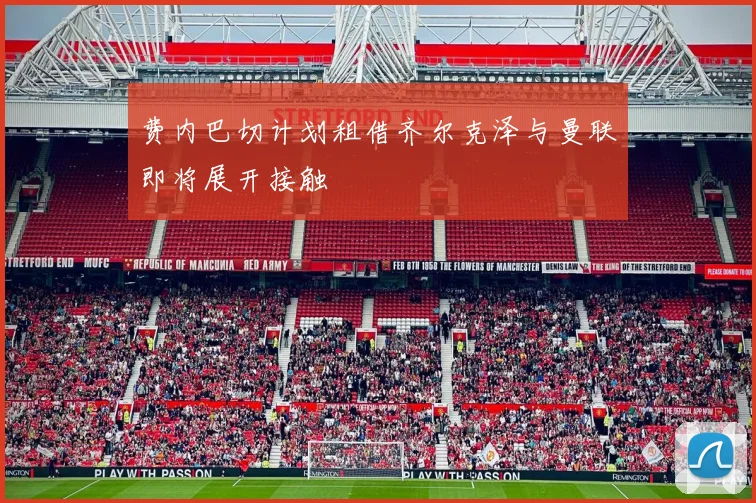 费内巴切计划租借齐尔克泽与曼联即将展开接触