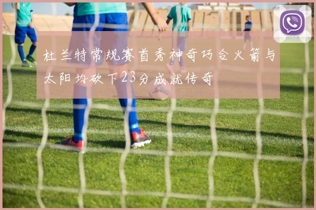 杜兰特常规赛首秀神奇巧合火箭与太阳均砍下23分成就传奇