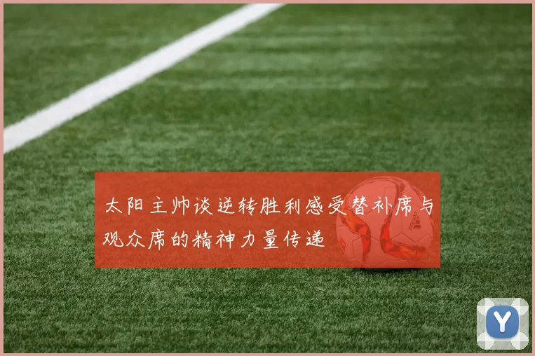 太阳主帅谈逆转胜利感受替补席与观众席的精神力量传递