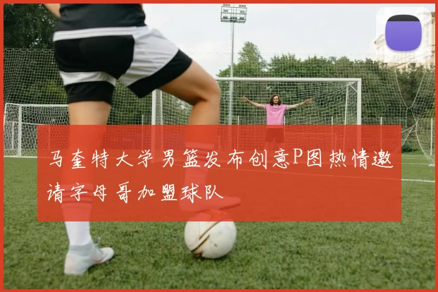 马奎特大学男篮发布创意P图热情邀请字母哥加盟球队