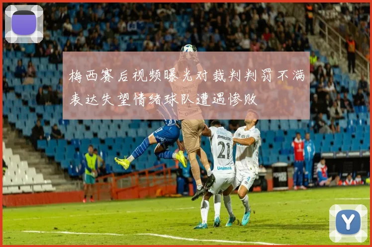 梅西赛后视频曝光对裁判判罚不满表达失望情绪球队遭遇惨败