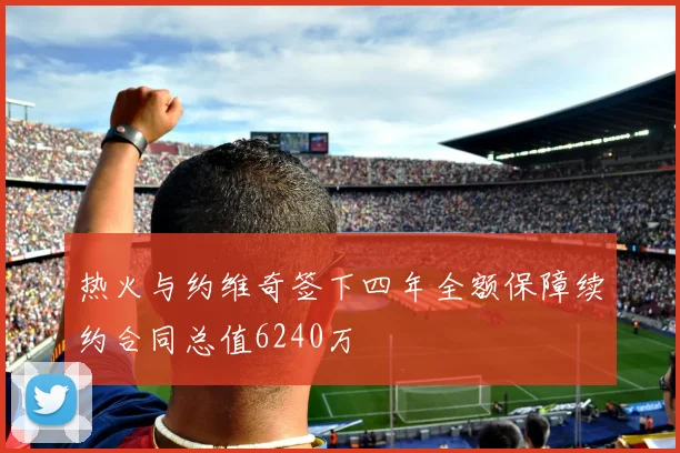 热火与约维奇签下四年全额保障续约合同总值6240万