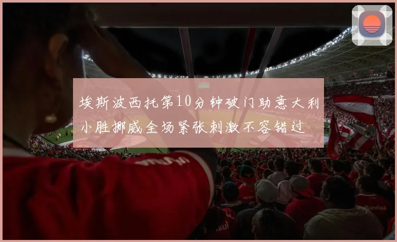 埃斯波西托第10分钟破门助意大利小胜挪威全场紧张刺激不容错过