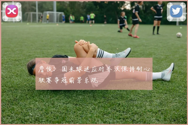 詹俊：国米球迷应对齐沃保持耐心联赛争冠前景乐观