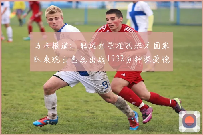 马卡报道：勒诺尔芒在西班牙国家队表现出色总出战1932分钟深受德拉富恩特喜爱