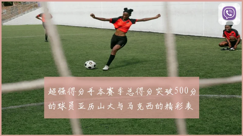 超强得分手本赛季总得分突破500分的球员亚历山大与马克西的精彩表现分析