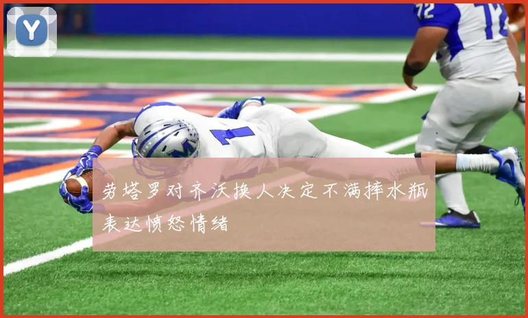 劳塔罗对齐沃换人决定不满摔水瓶表达愤怒情绪