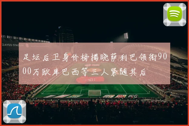 足坛后卫身价榜揭晓萨利巴领衔9000万欧库巴西等三人紧随其后