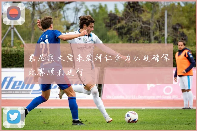 慕尼黑大雪来袭拜仁全力以赴确保比赛顺利进行