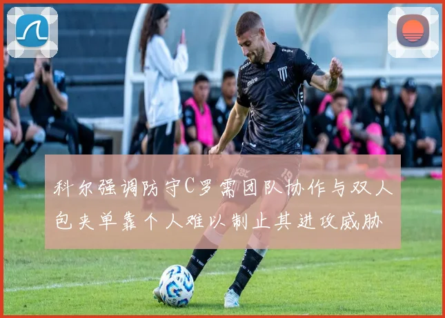 科尔强调防守C罗需团队协作与双人包夹单靠个人难以制止其进攻威胁