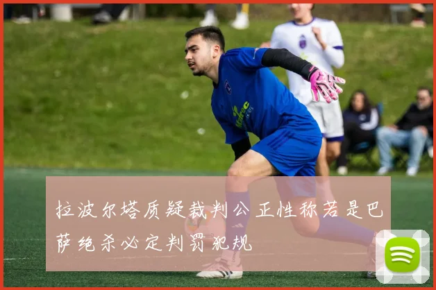 拉波尔塔质疑裁判公正性称若是巴萨绝杀必定判罚犯规