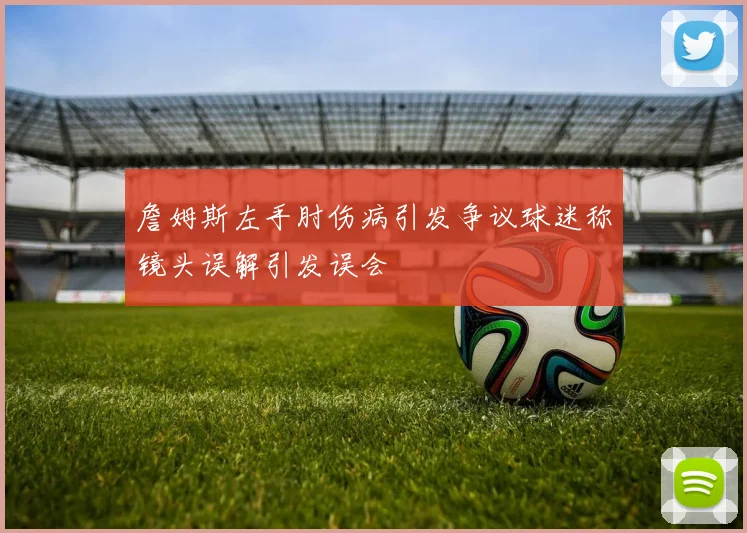 詹姆斯左手肘伤病引发争议球迷称镜头误解引发误会