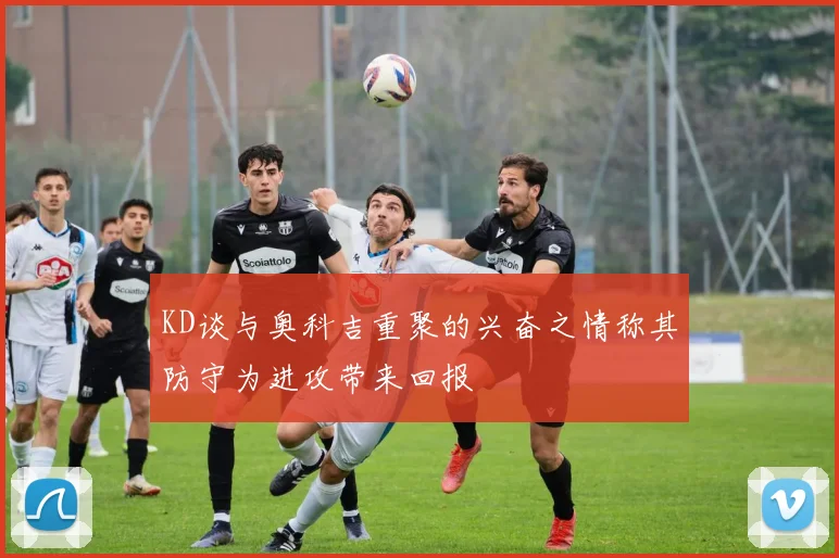 KD谈与奥科吉重聚的兴奋之情称其防守为进攻带来回报