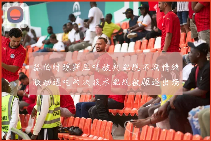 赫伯特琼斯压哨被判犯规不满情绪激动连吃两次技术犯规被驱逐出场