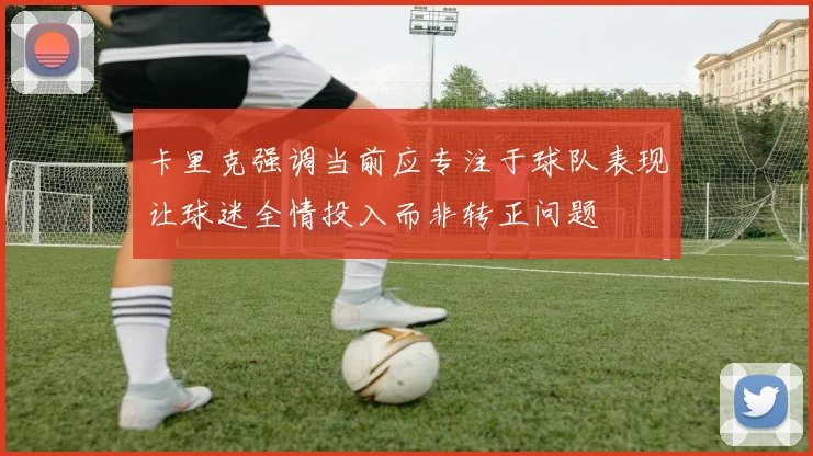 卡里克强调当前应专注于球队表现让球迷全情投入而非转正问题