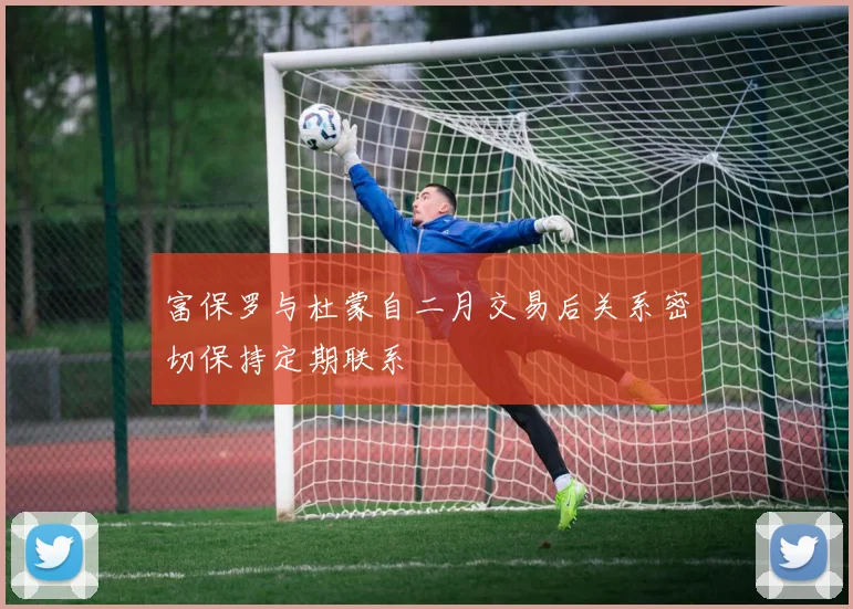 富保罗与杜蒙自二月交易后关系密切保持定期联系