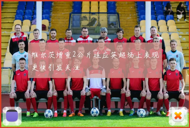 维尔茨增重2公斤适应英超场上表现更快引发关注