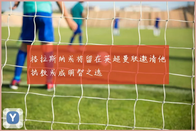 格拉斯纳或将留在英超曼联邀请他执教或成明智之选