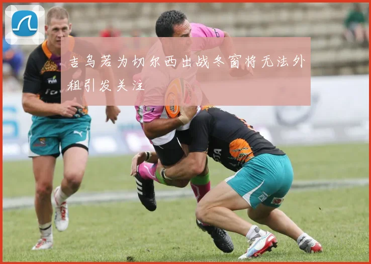 吉乌若为切尔西出战冬窗将无法外租引发关注