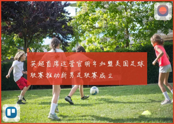 英超首席运营官明年加盟美国足球联赛推动新男足联赛成立