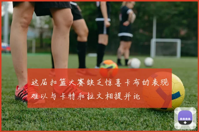 这届扣篮大赛缺乏惊喜卡布的表现难以与卡特和拉文相提并论