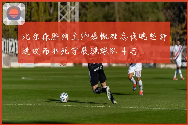 比尔森胜利主帅感慨难忘夜晚坚持进攻而非死守展现球队斗志