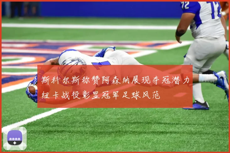 斯科尔斯称赞阿森纳展现夺冠潜力纽卡战役彰显冠军足球风范