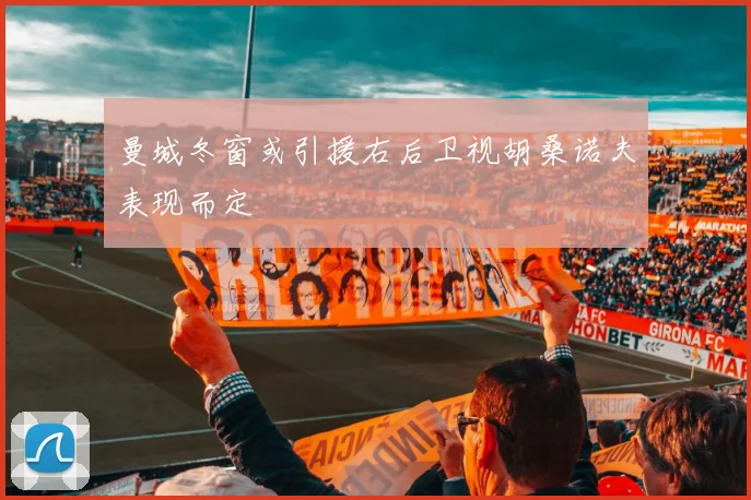 曼城冬窗或引援右后卫视胡桑诺夫表现而定