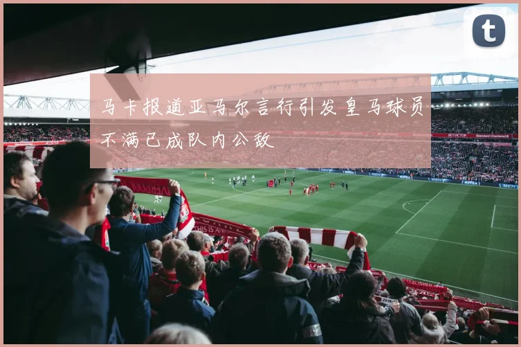 马卡报道亚马尔言行引发皇马球员不满已成队内公敌