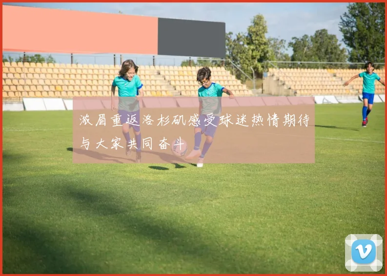 浓眉重返洛杉矶感受球迷热情期待与大家共同奋斗