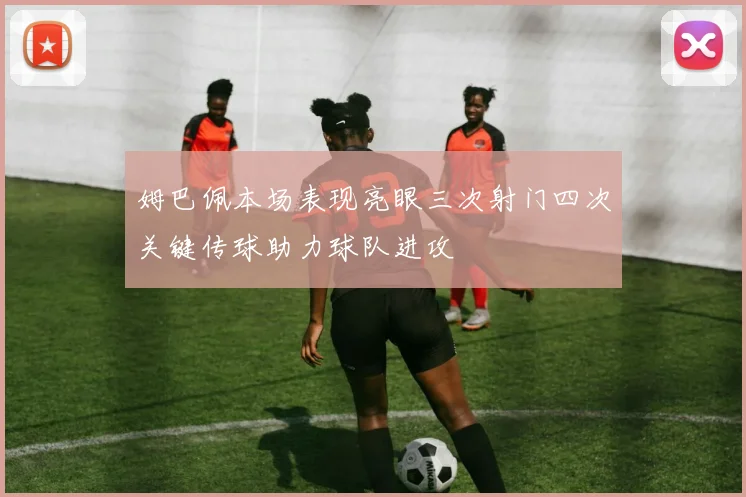 姆巴佩本场表现亮眼三次射门四次关键传球助力球队进攻