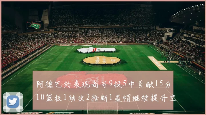 阿德巴约表现尚可9投5中贡献15分10篮板1助攻2抢断1盖帽继续提升空间
