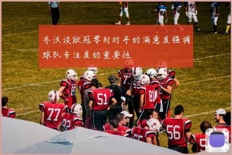 齐沃谈欧冠零封对手的满意度强调球队专注度的重要性