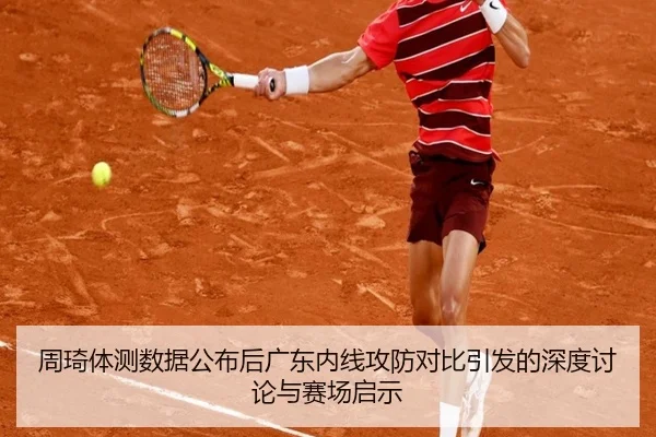 周琦体测数据公布后广东内线攻防对比引发的深度讨论与赛场启示（Leyu）